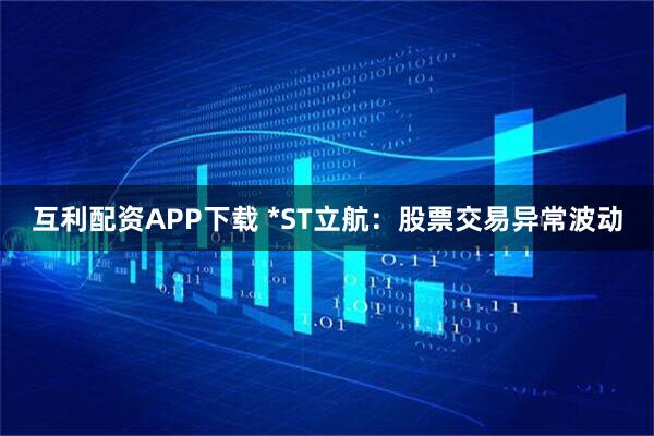 互利配资APP下载 *ST立航：股票交易异常波动
