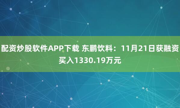 配资炒股软件APP下载 东鹏饮料：11月21日获融资买入1330.19万元