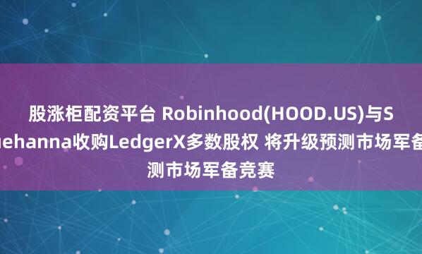 股涨柜配资平台 Robinhood(HOOD.US)与Susquehanna收购LedgerX多数股权 将升级预测市场军备竞赛