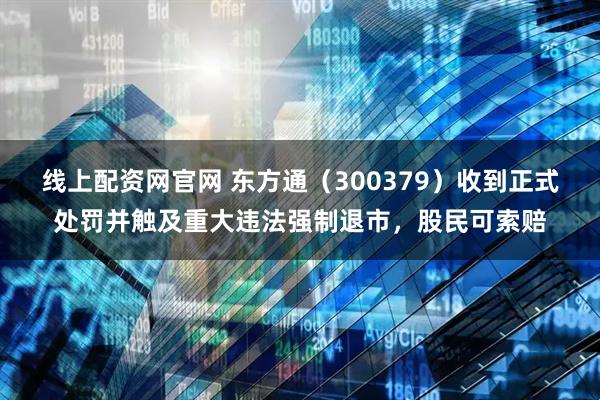 线上配资网官网 东方通（300379）收到正式处罚并触及重大违法强制退市，股民可索赔