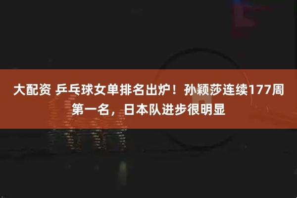 大配资 乒乓球女单排名出炉！孙颖莎连续177周第一名，日本队进步很明显