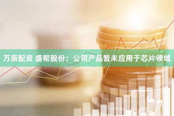 万辰配资 盛帮股份：公司产品暂未应用于芯片领域