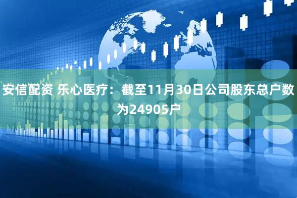 安信配资 乐心医疗：截至11月30日公司股东总户数为24905户
