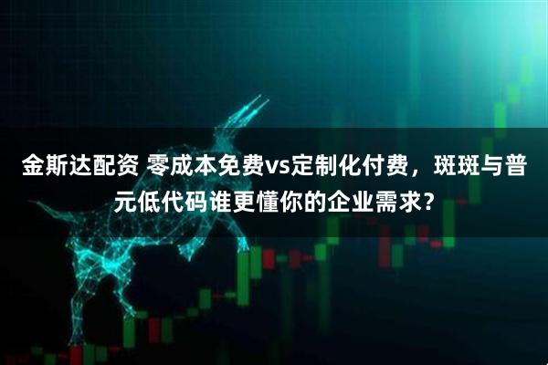 金斯达配资 零成本免费vs定制化付费，斑斑与普元低代码谁更懂你的企业需求？