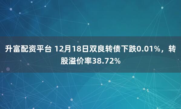 升富配资平台 12月18日双良转债下跌0.01%，转股溢价率38.72%