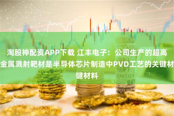 淘股神配资APP下载 江丰电子：公司生产的超高纯金属溅射靶材是半导体芯片制造中PVD工艺的关键材料