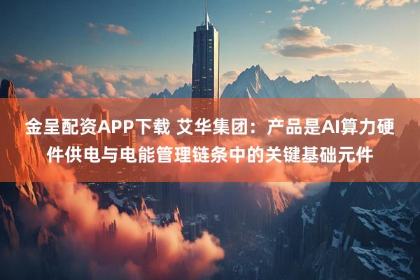 金呈配资APP下载 艾华集团：产品是AI算力硬件供电与电能管理链条中的关键基础元件