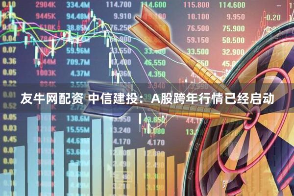 友牛网配资 中信建投：A股跨年行情已经启动