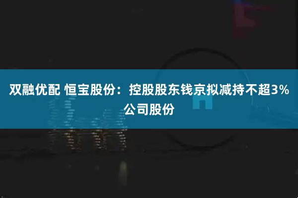 双融优配 恒宝股份：控股股东钱京拟减持不超3%公司股份