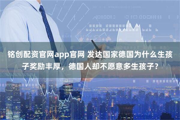 铭创配资官网app官网 发达国家德国为什么生孩子奖励丰厚，德国人却不愿意多生孩子？