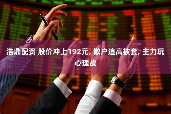 浩鼎配资 股价冲上192元, 散户追高被套, 主力玩心理战