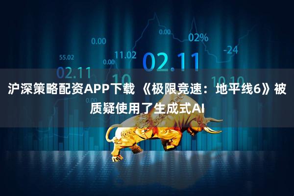 沪深策略配资APP下载 《极限竞速：地平线6》被质疑使用了生成式AI