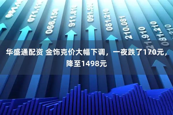华盛通配资 金饰克价大幅下调，一夜跌了170元，降至1498元
