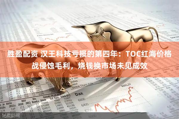 胜盈配资 汉王科技亏损的第四年：TOC红海价格战侵蚀毛利，烧钱换市场未见成效