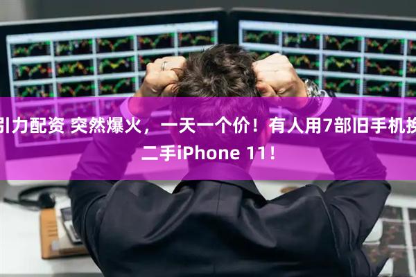 引力配资 突然爆火，一天一个价！有人用7部旧手机换二手iPhone 11！