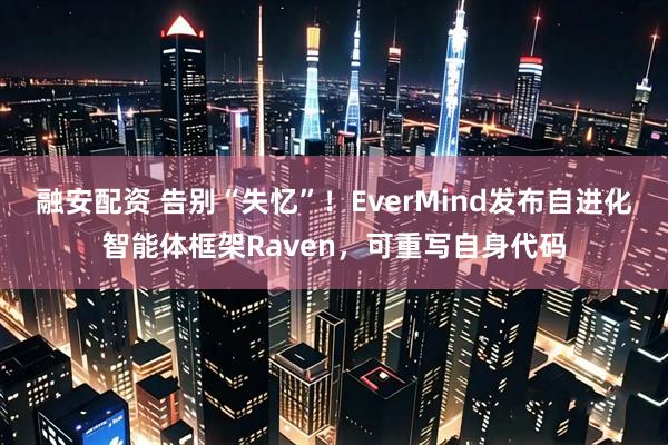融安配资 告别“失忆”！EverMind发布自进化智能体框架Raven，可重写自身代码
